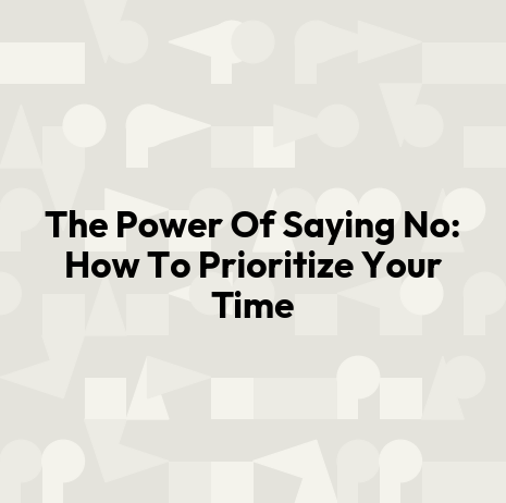 The Power Of Saying No: How To Prioritize Your Time