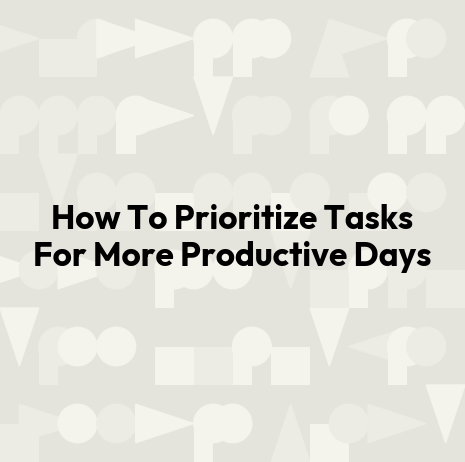 How To Prioritize Tasks For More Productive Days