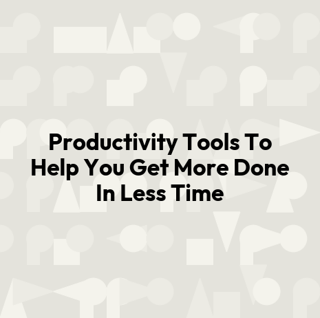 Productivity Tools To Help You Get More Done In Less Time
