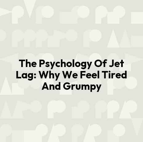 The Psychology Of Jet Lag: Why We Feel Tired And Grumpy