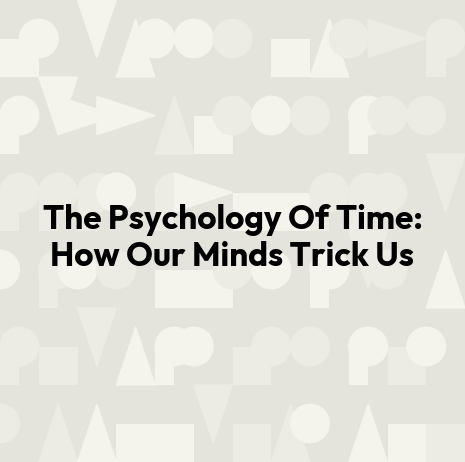 The Psychology Of Time: How Our Minds Trick Us