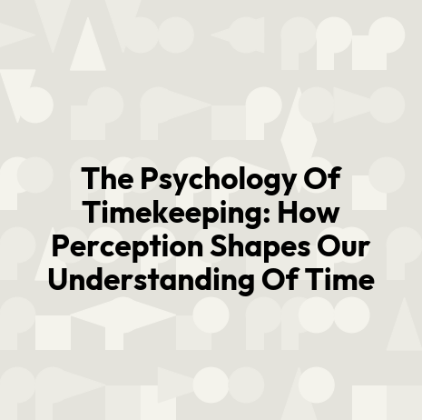 The Psychology Of Timekeeping: How Perception Shapes Our Understanding Of Time