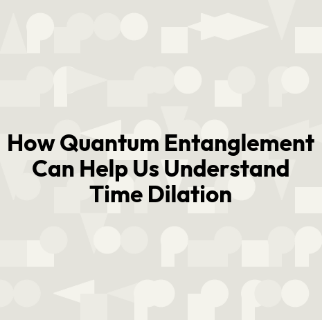 How Quantum Entanglement Can Help Us Understand Time Dilation