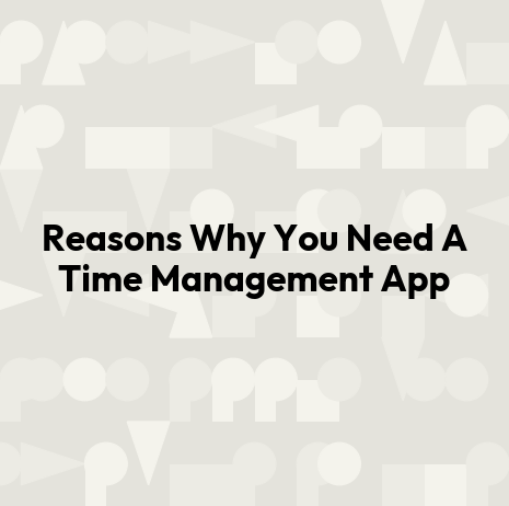 Reasons Why You Need A Time Management App
