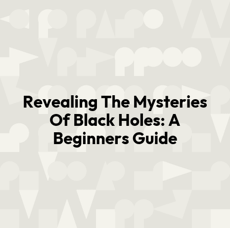 Revealing The Mysteries Of Black Holes: A Beginners Guide