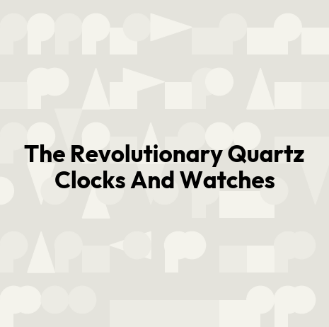The Revolutionary Quartz Clocks And Watches