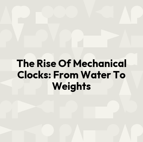 The Rise Of Mechanical Clocks: From Water To Weights