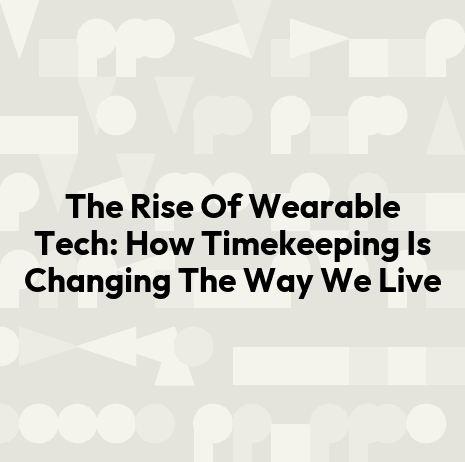 The Rise Of Wearable Tech: How Timekeeping Is Changing The Way We Live