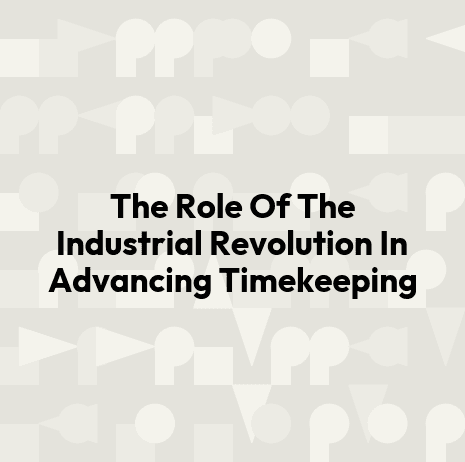 The Role Of The Industrial Revolution In Advancing Timekeeping