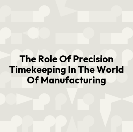 The Role Of Precision Timekeeping In The World Of Manufacturing