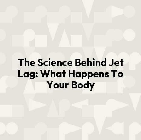 The Science Behind Jet Lag: What Happens To Your Body