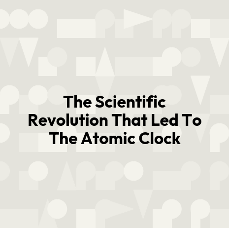 The Scientific Revolution That Led To The Atomic Clock