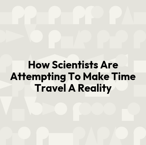 How Scientists Are Attempting To Make Time Travel A Reality