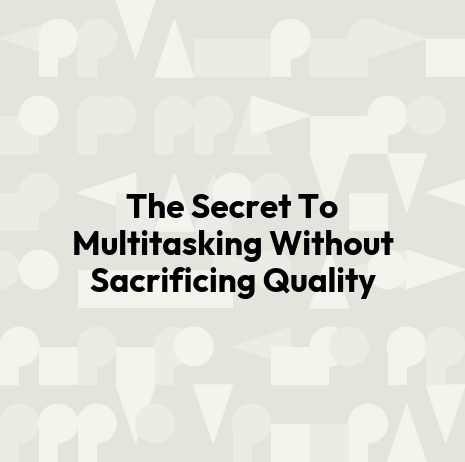 The Secret To Multitasking Without Sacrificing Quality
