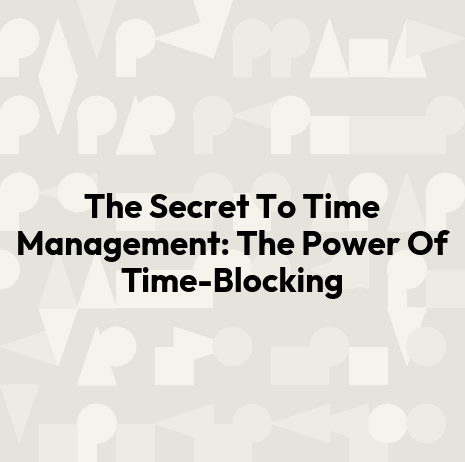 The Secret To Time Management: The Power Of Time-Blocking