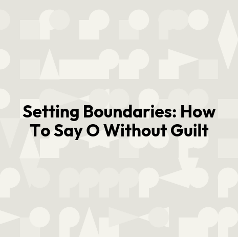Setting Boundaries: How To Say O Without Guilt