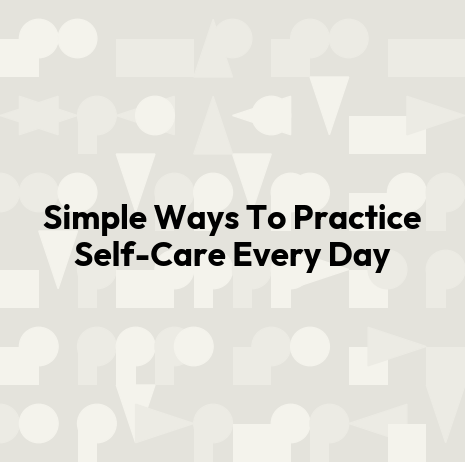 Simple Ways To Practice Self-Care Every Day
