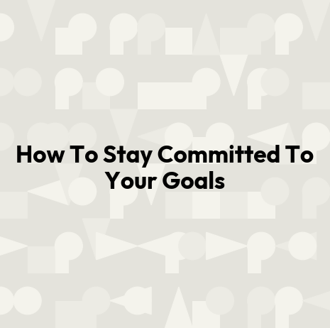 How To Stay Committed To Your Goals