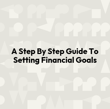 A Step By Step Guide To Setting Financial Goals