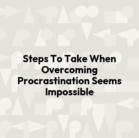 Steps To Take When Overcoming Procrastination Seems Impossible