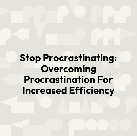Stop Procrastinating: Overcoming Procrastination For Increased Efficiency