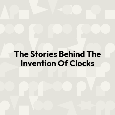 The Stories Behind The Invention Of Clocks