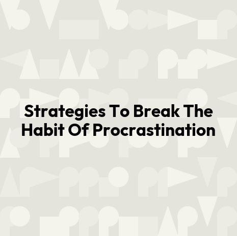 Strategies To Break The Habit Of Procrastination