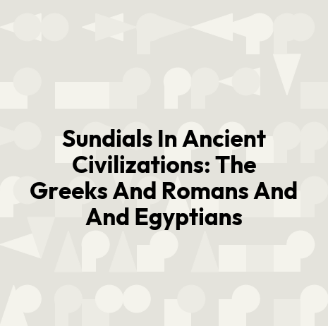Sundials In Ancient Civilizations: The Greeks And Romans And And Egyptians