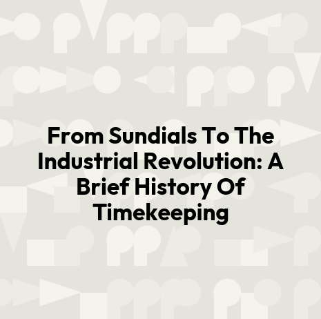 From Sundials To The Industrial Revolution: A Brief History Of Timekeeping