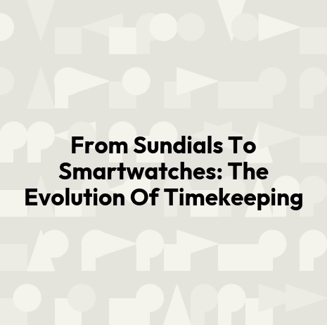 From Sundials To Smartwatches: The Evolution Of Timekeeping