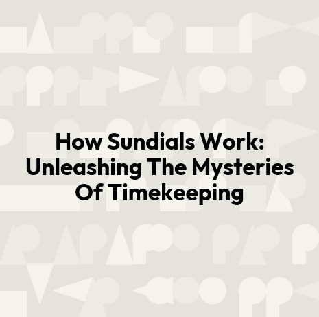 How Sundials Work: Unleashing The Mysteries Of Timekeeping