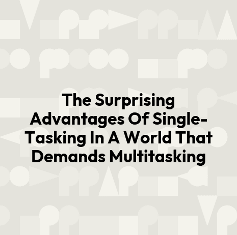 The Surprising Advantages Of Single-Tasking In A World That Demands Multitasking