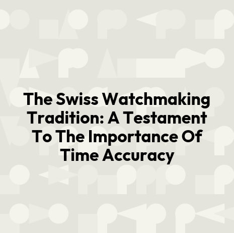 The Swiss Watchmaking Tradition: A Testament To The Importance Of Time Accuracy