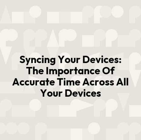 Syncing Your Devices: The Importance Of Accurate Time Across All Your Devices