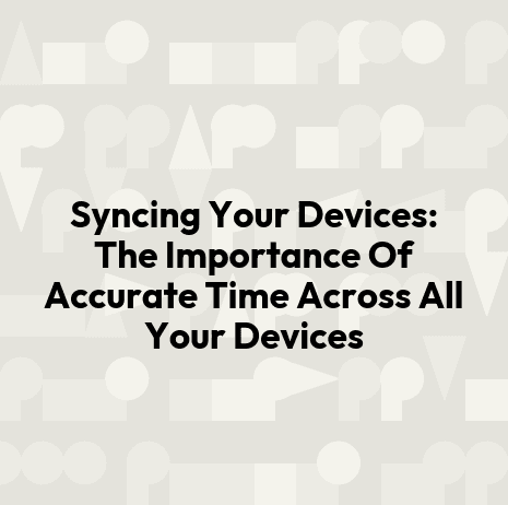 Syncing Your Devices: The Importance Of Accurate Time Across All Your Devices