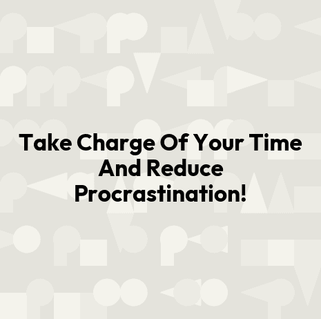 Take Charge Of Your Time And Reduce Procrastination!