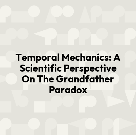 Temporal Mechanics: A Scientific Perspective On The Grandfather Paradox