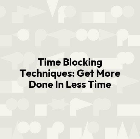 Time Blocking Techniques: Get More Done In Less Time