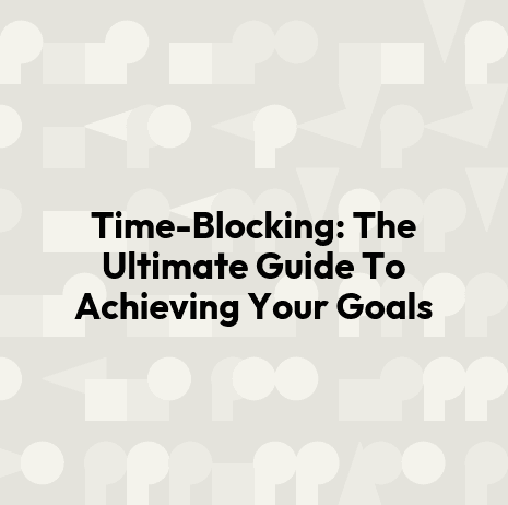 Time-Blocking: The Ultimate Guide To Achieving Your Goals