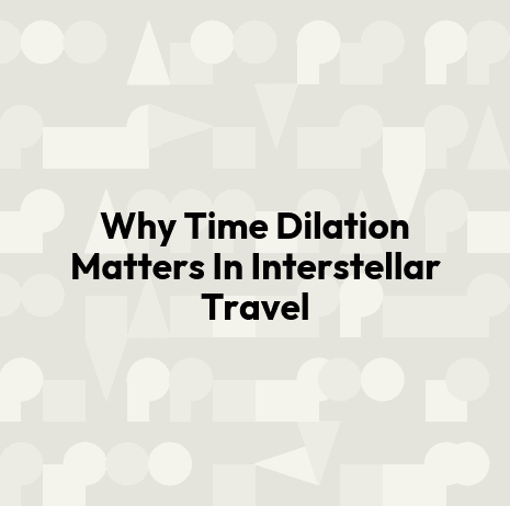 Why Time Dilation Matters In Interstellar Travel