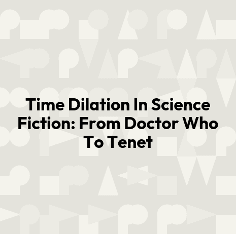 Time Dilation In Science Fiction: From Doctor Who To Tenet