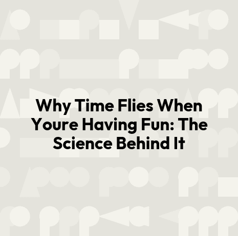 Why Time Flies When Youre Having Fun: The Science Behind It