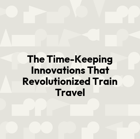 The Time-Keeping Innovations That Revolutionized Train Travel