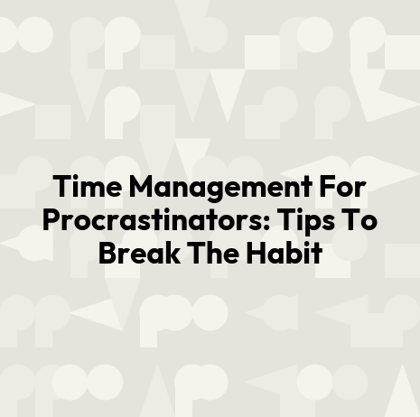Time Management For Procrastinators: Tips To Break The Habit