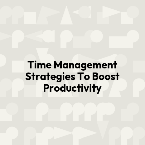 Time Management Strategies To Boost Productivity