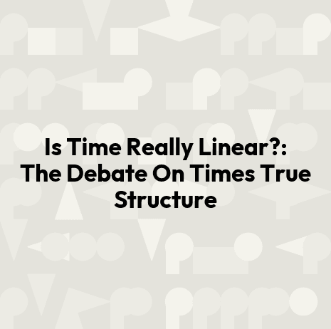 Is Time Really Linear?: The Debate On Times True Structure