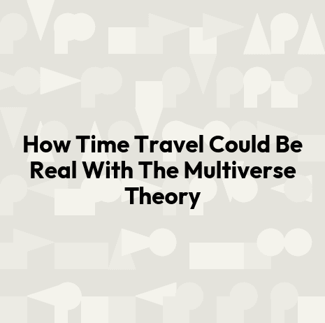 How Time Travel Could Be Real With The Multiverse Theory