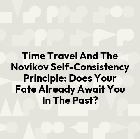Time Travel And The Novikov Self-Consistency Principle: Does Your Fate Already Await You In The Past?