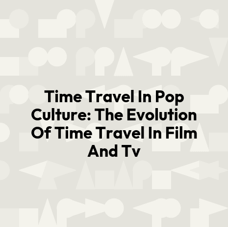 Time Travel In Pop Culture: The Evolution Of Time Travel In Film And Tv