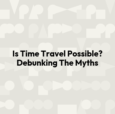 Is Time Travel Possible? Debunking The Myths